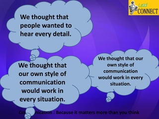 Communication : Because it matters more than you think
We thought that our
own style of
communication
would work in every
situation.
We thought that
our own style of
communication
would work in
every situation.
We thought that
people wanted to
hear every detail.
 
