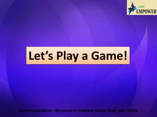 Communication : Because it matters more than you think
Let’s Play a Game!
 