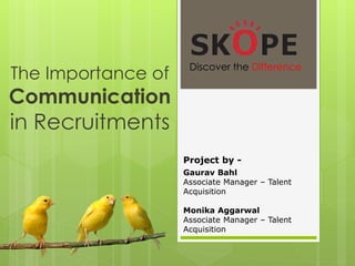 The Importance of
Communication
in Recruitments
Discover the Difference
Gaurav Bahl
Associate Manager – Talent
Acquisition
Monika Aggarwal
Associate Manager – Talent
Acquisition
Project by -
 