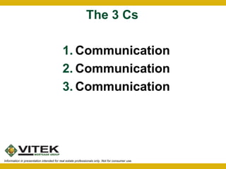 The 3 Cs 
1.Communication 
2.Communication 
3.Communication 
Information in presentation intended for real estate professionals only. Not for consumer use. 
 