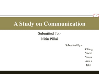 A Study on Communication 
Submitted To:- 
Nitin Pillai 
Submitted By:- 
Chirag 
Vishal 
Varun 
Aman 
Jatin 
1 
 