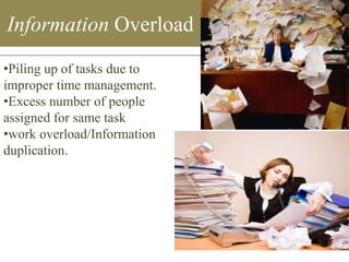 Information Overload 
11 
•Piling up of tasks due to 
improper time management. 
•Excess number of people 
assigned for same task 
•work overload/Information 
duplication. 
 