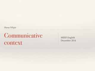 Shona Whyte 
Communicative 
context MEEF English 
December 2014 
 