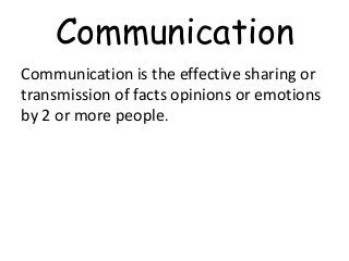Communication 
Communication is the effective sharing or 
transmission of facts opinions or emotions 
by 2 or more people. 
 