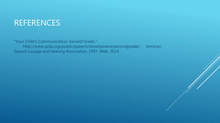 REFERENCES 
"Your Child's Communication: Second Grade." 
Http://www.asha.org/public/speech/development/secondgrade/ . Amrican 
Speech Lauage and Hearing Association, 1997. Web. 2014. 
 