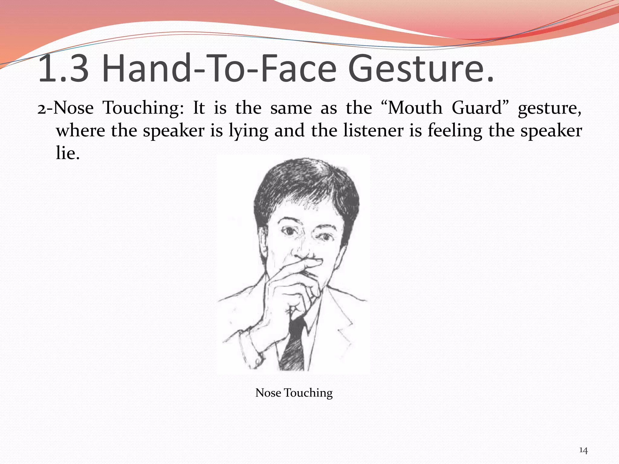 2-Nose Touching: It is the same as the “Mouth Guard” gesture,
where the speaker is lying and the listener is feeling the speaker
lie.
14
Nose Touching
1.3 Hand-To-Face Gesture.
 