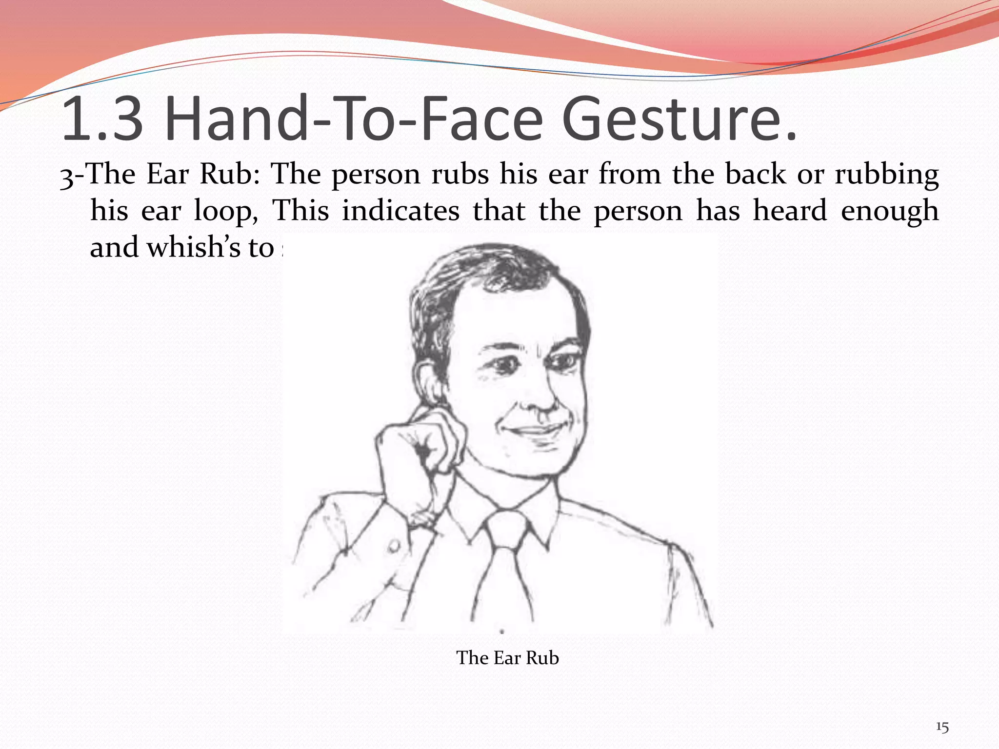 3-The Ear Rub: The person rubs his ear from the back or rubbing
his ear loop, This indicates that the person has heard enough
and whish’s to speak.
15
The Ear Rub
1.3 Hand-To-Face Gesture.
 