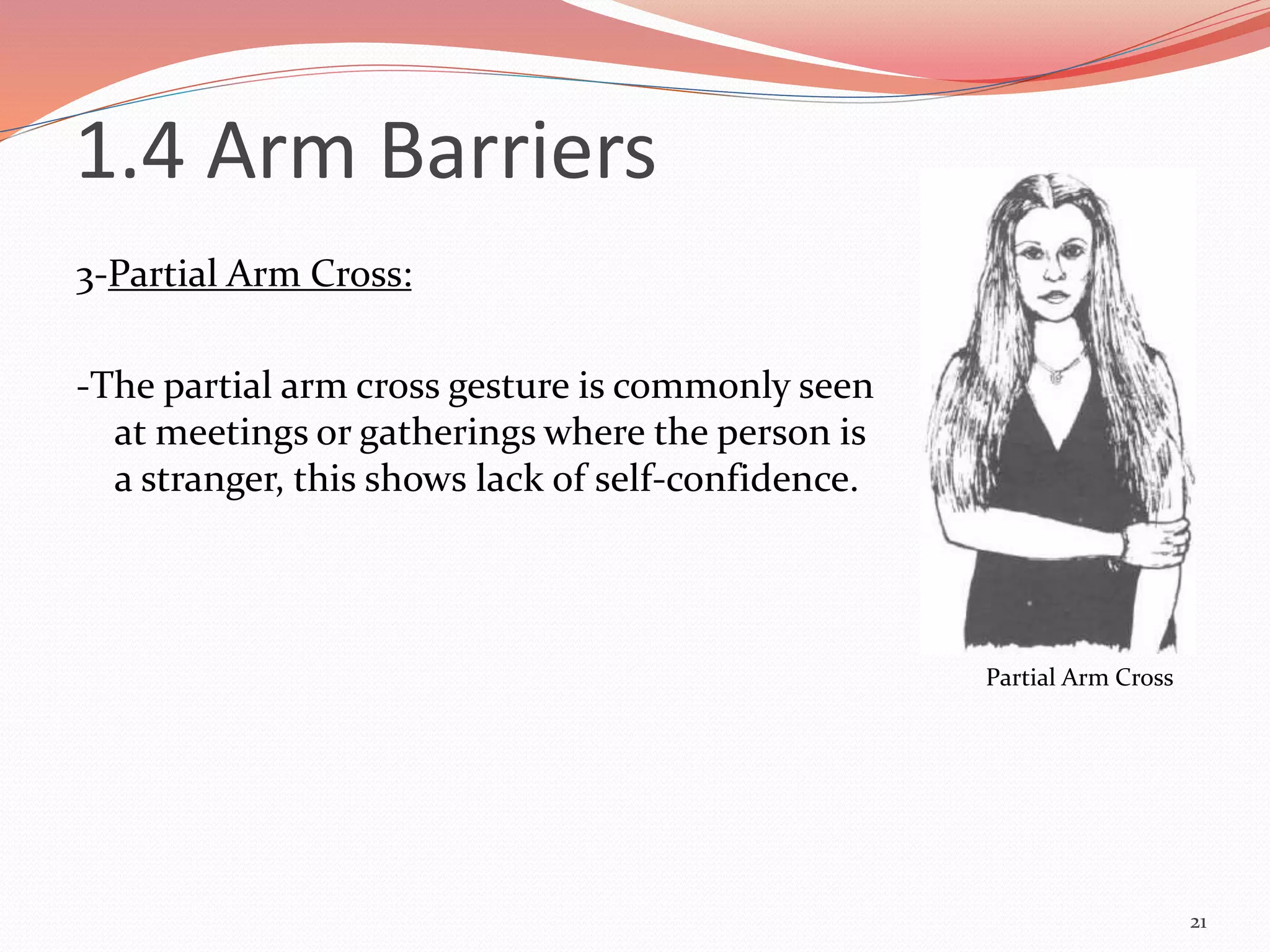 3-Partial Arm Cross:
-The partial arm cross gesture is commonly seen
at meetings or gatherings where the person is
a stranger, this shows lack of self-confidence.
21
Partial Arm Cross
1.4 Arm Barriers
 
