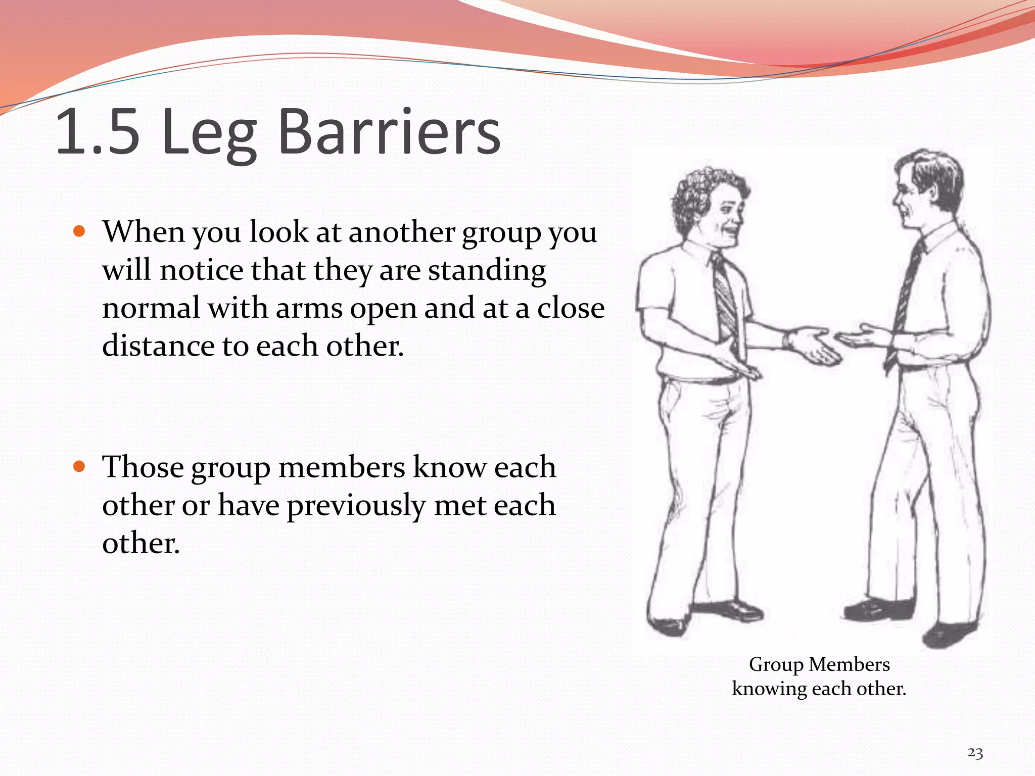  When you look at another group you
will notice that they are standing
normal with arms open and at a close
distance to each other.
 Those group members know each
other or have previously met each
other.
23
Group Members
knowing each other.
1.5 Leg Barriers
 