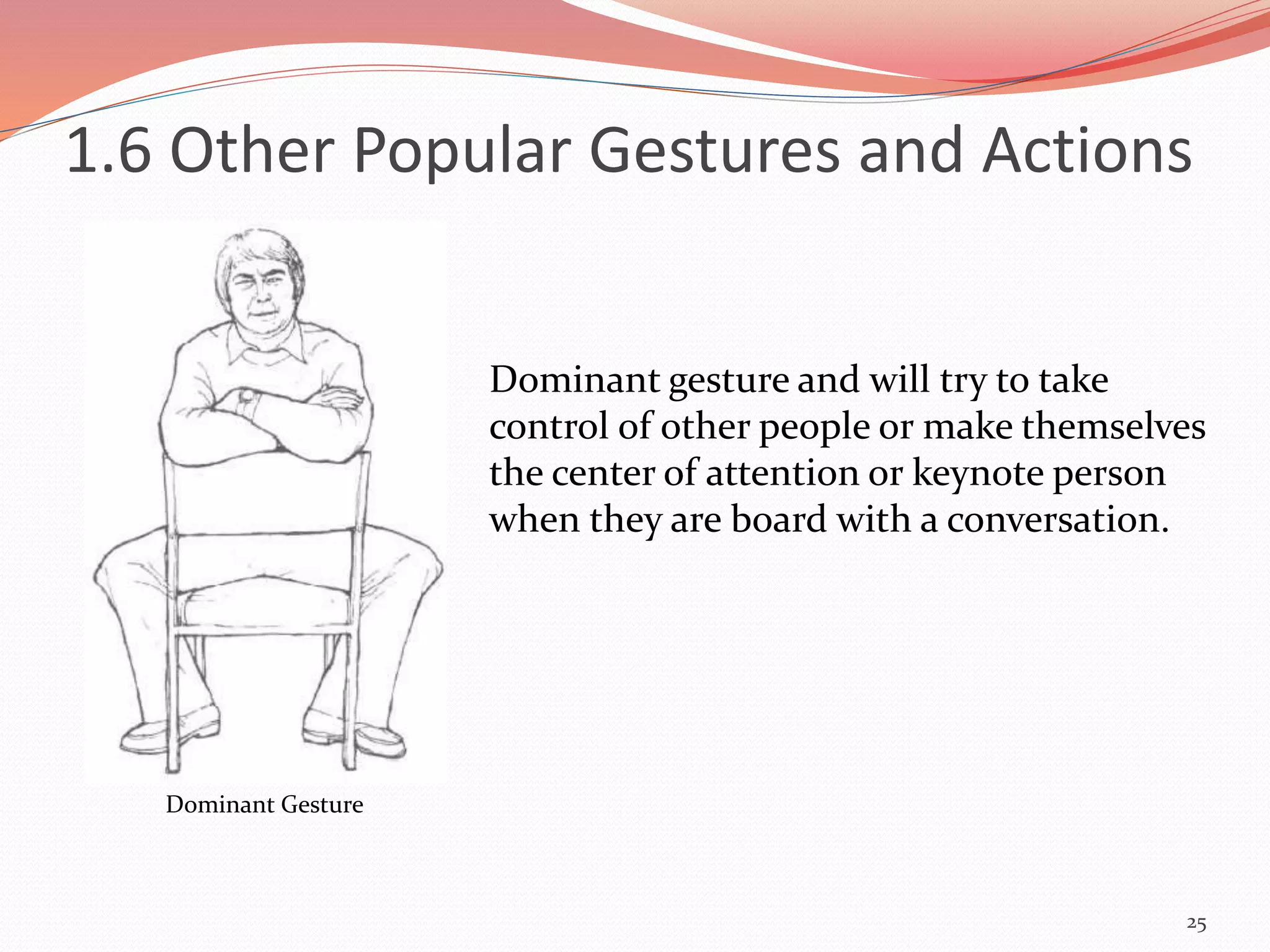 1.6 Other Popular Gestures and Actions
25
Dominant Gesture
Dominant gesture and will try to take
control of other people or make themselves
the center of attention or keynote person
when they are board with a conversation.
 