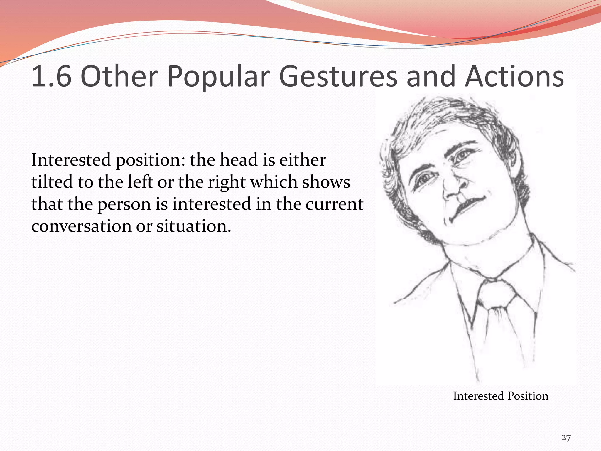 27
Interested position: the head is either
tilted to the left or the right which shows
that the person is interested in the current
conversation or situation.
Interested Position
1.6 Other Popular Gestures and Actions
 