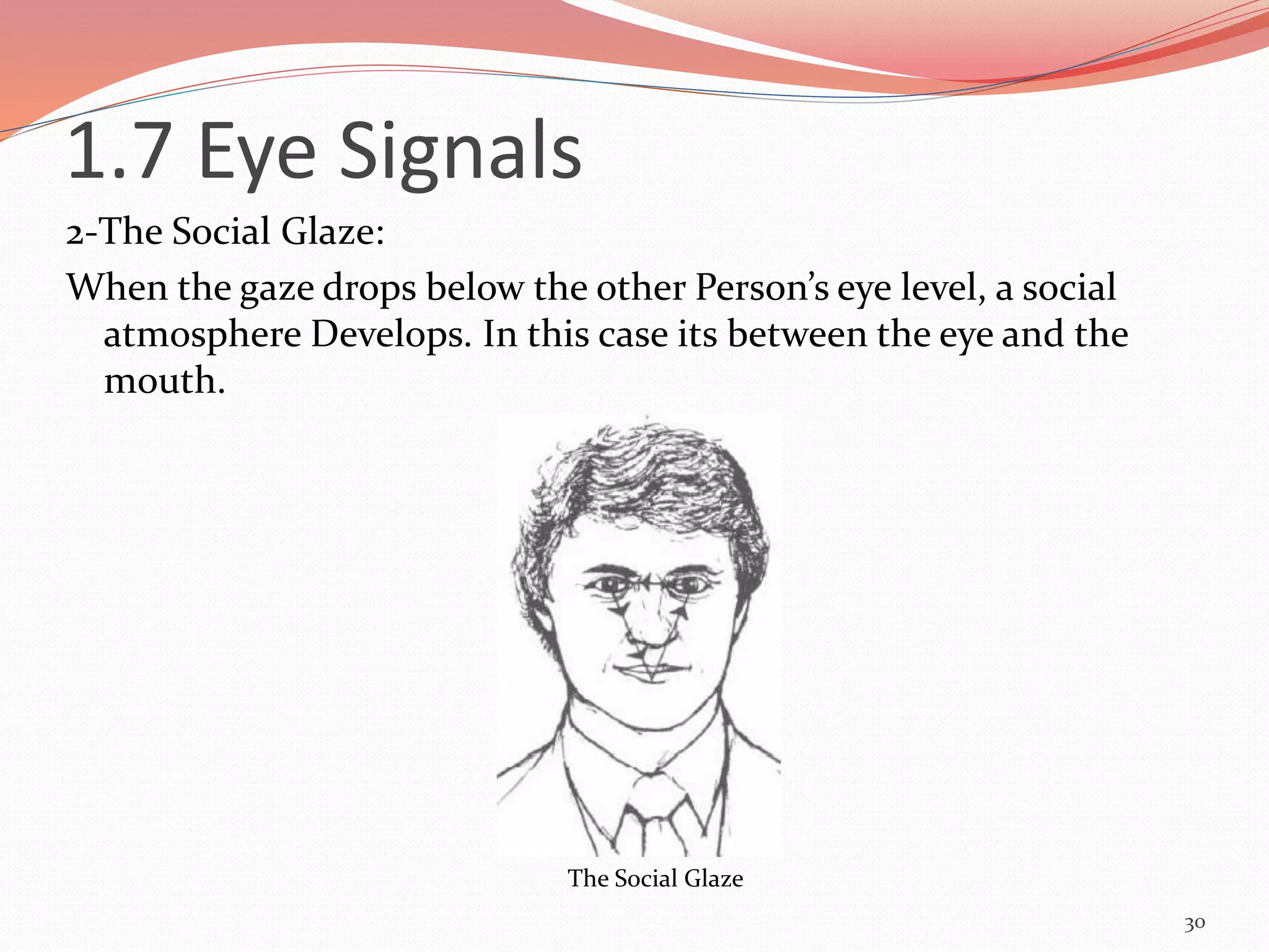 2-The Social Glaze:
When the gaze drops below the other Person’s eye level, a social
atmosphere Develops. In this case its between the eye and the
mouth.
30
The Social Glaze
1.7 Eye Signals
 