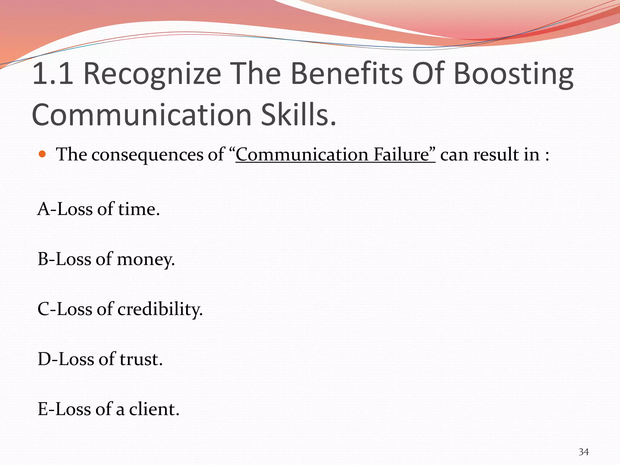  The consequences of “Communication Failure” can result in :
A-Loss of time.
B-Loss of money.
C-Loss of credibility.
D-Loss of trust.
E-Loss of a client.
34
1.1 Recognize The Benefits Of Boosting
Communication Skills.
 