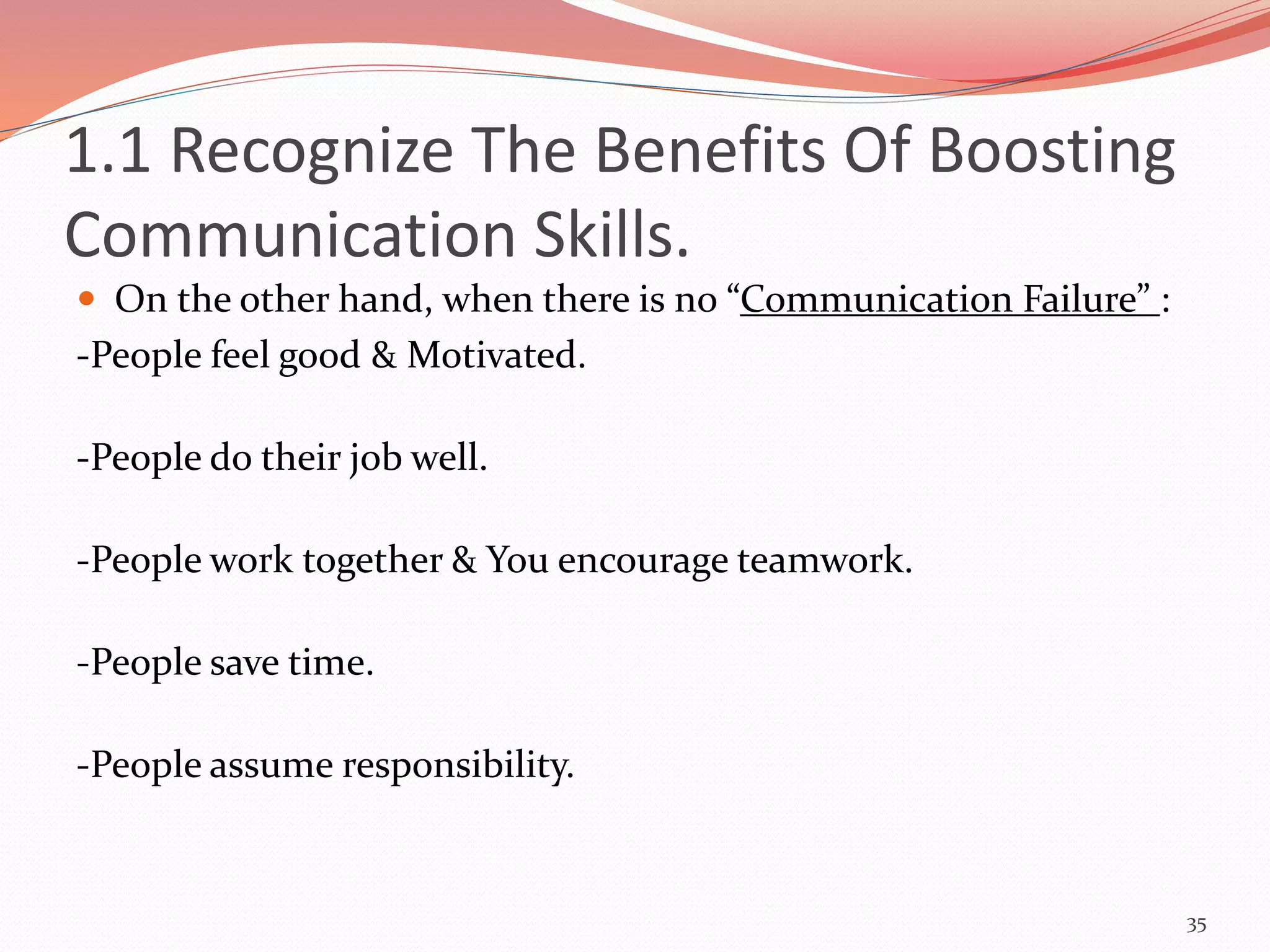  On the other hand, when there is no “Communication Failure” :
-People feel good & Motivated.
-People do their job well.
-People work together & You encourage teamwork.
-People save time.
-People assume responsibility.
35
1.1 Recognize The Benefits Of Boosting
Communication Skills.
 