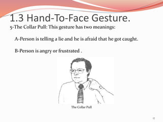 5-The Collar Pull: This gesture has two meanings:
A-Person is telling a lie and he is afraid that he got caught.
B-Person is angry or frustrated .
17
The Collar Pull
1.3 Hand-To-Face Gesture.
 
