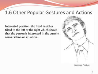 27
Interested position: the head is either
tilted to the left or the right which shows
that the person is interested in the current
conversation or situation.
Interested Position
1.6 Other Popular Gestures and Actions
 