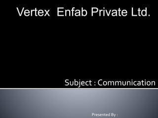 Vertex Enfab Private Ltd.
Subject : Communication
Presented By :
 