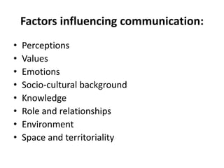 Factors influencing communication:
• Perceptions
• Values
• Emotions
• Socio-cultural background
• Knowledge
• Role and relationships
• Environment
• Space and territoriality
 