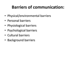 Barriers of communication:
• Physical/environmental barriers
• Personal barriers
• Physiological barriers
• Psychological barriers
• Cultural barriers
• Background barriers
 