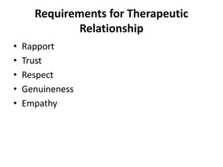 Requirements for Therapeutic
Relationship
• Rapport
• Trust
• Respect
• Genuineness
• Empathy
 