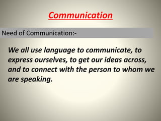 Communication
We all use language to communicate, to
express ourselves, to get our ideas across,
and to connect with the person to whom we
are speaking.
Need of Communication:-
 