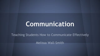 Communication
Teaching Students How to Communicate Effectively
Melissa Wall-Smith
 
