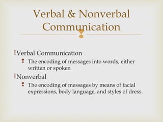 
Verbal Communication
 The encoding of messages into words, either
written or spoken
Nonverbal
 The encoding of messages by means of facial
expressions, body language, and styles of dress.
Verbal & Nonverbal
Communication
 