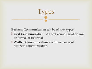 
Business Communication can be of two types:
 Oral Communication - An oral communication can
be formal or informal.
 Written Communication - Written means of
business communication.
Types
 