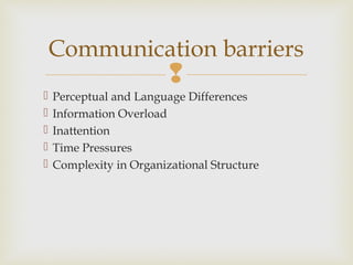 
 Perceptual and Language Differences
 Information Overload
 Inattention
 Time Pressures
 Complexity in Organizational Structure
Communication barriers
 