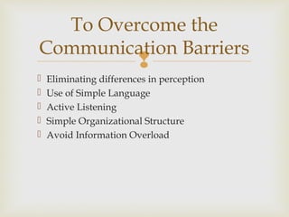 
 Eliminating differences in perception
 Use of Simple Language
 Active Listening
 Simple Organizational Structure
 Avoid Information Overload
To Overcome the
Communication Barriers
 