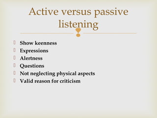 
 Show keenness
 Expressions
 Alertness
 Questions
 Not neglecting physical aspects
 Valid reason for criticism
Active versus passive
listening
 