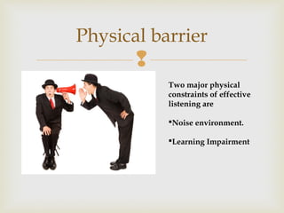
Physical barrier
Two major physical
constraints of effective
listening are
Noise environment.
Learning Impairment
 