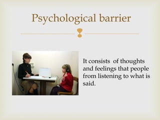 
Psychological barrier
It consists of thoughts
and feelings that people
from listening to what is
said.
 