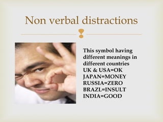 
Non verbal distractions
This symbol having
different meanings in
different countries
UK & USA=OK
JAPAN=MONEY
RUSSIA=ZERO
BRAZL=INSULT
INDIA=GOOD
 