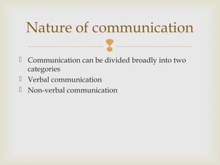 
 Communication can be divided broadly into two
categories
 Verbal communication
 Non-verbal communication
Nature of communication
 