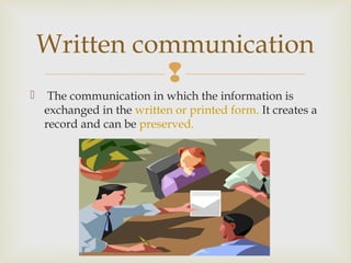 
 The communication in which the information is
exchanged in the written or printed form. It creates a
record and can be preserved.
Written communication
 