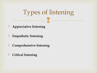 
 Appreciative listening
 Empathetic listening
 Comprehensive listening
 Critical listening
Types of listening
 