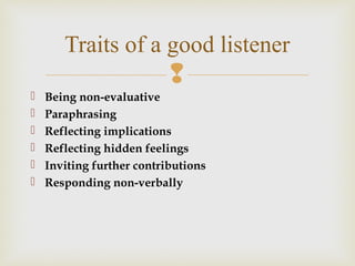 
 Being non-evaluative
 Paraphrasing
 Reflecting implications
 Reflecting hidden feelings
 Inviting further contributions
 Responding non-verbally
Traits of a good listener
 