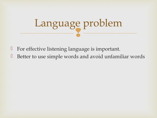 
Language problem
 For effective listening language is important.
 Better to use simple words and avoid unfamiliar words
 