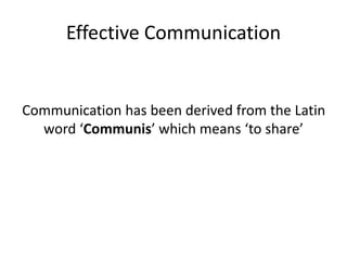 Effective Communication
Communication has been derived from the Latin
word ‘Communis’ which means ‘to share’
 