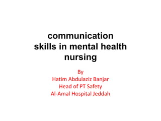 communication
skills in mental health
nursing
By
Hatim Abdulaziz Banjar
Head of PT Safety
Al-Amal Hospital Jeddah
 