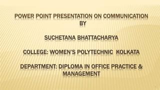POWER POINT PRESENTATION ON COMMUNICATION
BY
SUCHETANA BHATTACHARYA
COLLEGE: WOMEN’S POLYTECHNIC KOLKATA
DEPARTMENT: DIPLOMA IN OFFICE PRACTICE &
MANAGEMENT
1
 