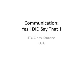 Communication:
Yes I DID Say That!!
LTC Cindy Taurone
EOA
 