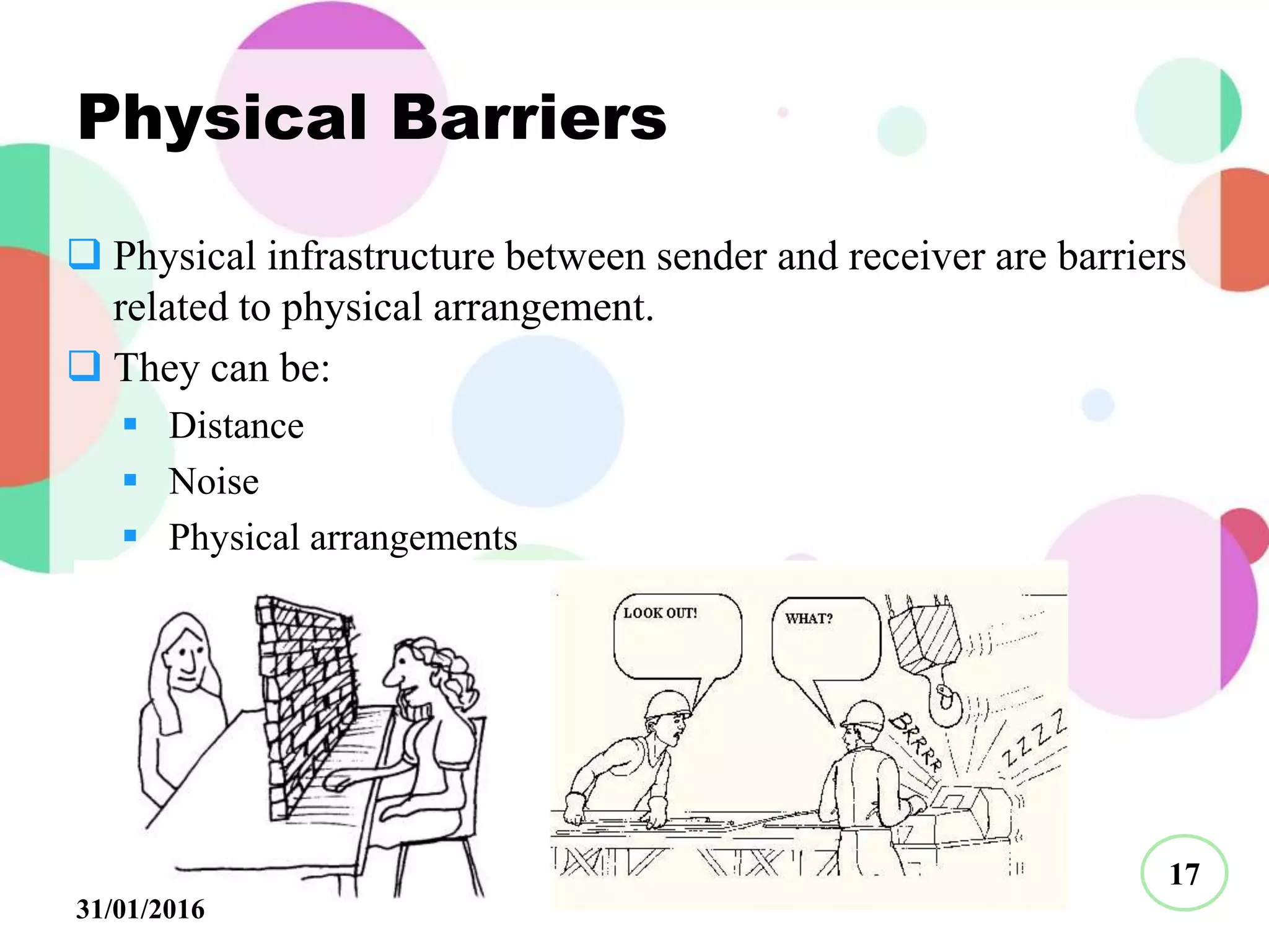 Physical Barriers
 Physical infrastructure between sender and receiver are barriers
related to physical arrangement.
 They can be:
 Distance
 Noise
 Physical arrangements
17
31/01/2016
 