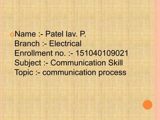 Name :- Patel lav. P.
Branch :- Electrical
Enrollment no. :- 151040109021
Subject :- Communication Skill
Topic :- communication process
 