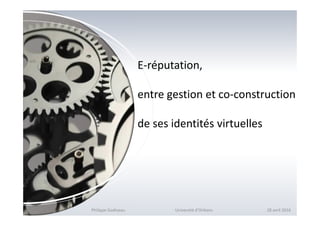E-réputation,
entre gestion et co-construction
de ses identités virtuelles
Philippe Godiveau Université d'Orléans 28 avril 2016
 
