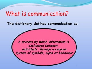What is communication?
A process by which information is
exchanged between
individuals through a common
system of symbols, signs or behaviour
The dictionary defines communication as:
 