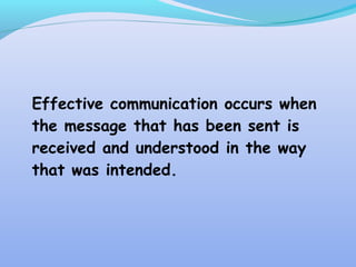 Effective communication occurs when
the message that has been sent is
received and understood in the way
that was intended.
 