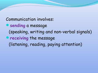 Communication involves:
sending a message
(speaking, writing and non-verbal signals)
receiving the message
(listening, reading, paying attention)
 