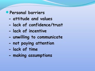 Personal barriers
- attitude and values
- lack of confidence/trust
- lack of incentive
- unwilling to communicate
- not paying attention
- lack of time
- making assumptions
 